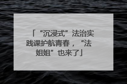 “沉浸式”法治实践课护航青春，“法姐姐”也来了